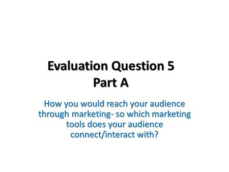 Evaluation Question 5 Part A How you would reach your audience through marketing- so which marketing tools does your audience connect/interact with?