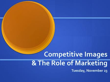 Competitive Images & The Role of Marketing Tuesday, November 23.