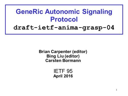 1 Brian Carpenter (editor) Bing Liu (editor) Carsten Bormann IETF 95 April 2016 GeneRic Autonomic Signaling Protocol draft-ietf-anima-grasp-04.