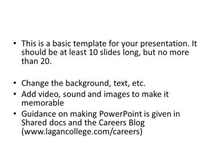 This is a basic template for your presentation. It should be at least 10 slides long, but no more than 20. Change the background, text, etc. Add video,