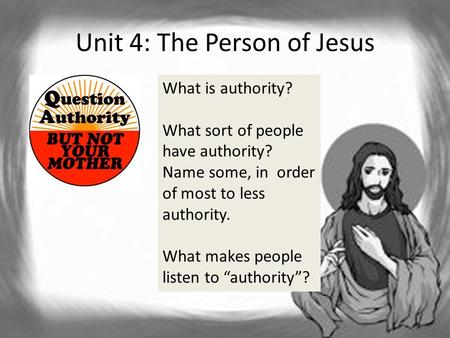 Unit 4: The Person of Jesus What is authority? What sort of people have authority? Name some, in order of most to less authority. What makes people listen.