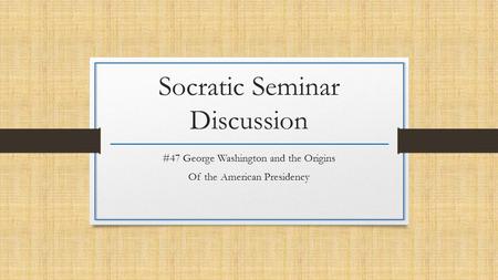 Socratic Seminar Discussion #47 George Washington and the Origins Of the American Presidency.