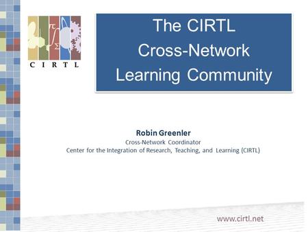 Robin Greenler Cross-Network Coordinator Center for the Integration of Research, Teaching, and Learning (CIRTL) www.cirtl.net The CIRTL Cross-Network Learning.