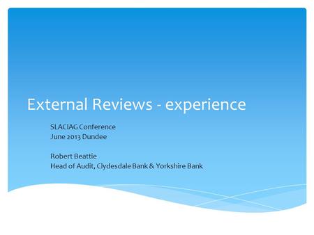 External Reviews - experience SLACIAG Conference June 2013 Dundee Robert Beattie Head of Audit, Clydesdale Bank & Yorkshire Bank.