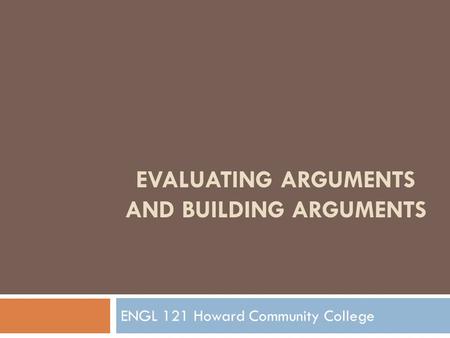 EVALUATING ARGUMENTS AND BUILDING ARGUMENTS ENGL 121 Howard Community College.