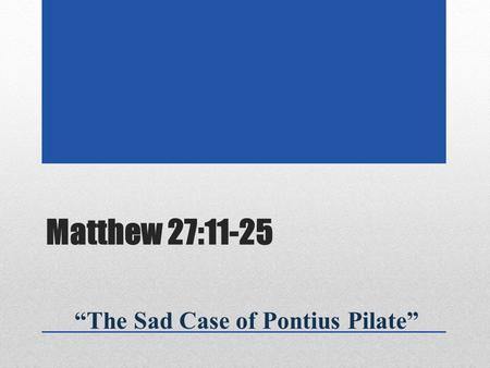 Matthew 27:11-25 “The Sad Case of Pontius Pilate”.