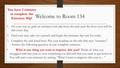 Welcome to Room 134 1. On your way in, grab an entrance/exit slip from the rack near the door (you will do this every day) 2. Find your seat, take out.