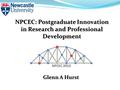 NPCEC: Postgraduate Innovation in Research and Professional Development Glenn A Hurst.