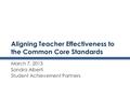 Aligning Teacher Effectiveness to the Common Core Standards March 7, 2013 Sandra Alberti Student Achievement Partners.