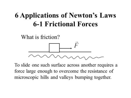 6 Applications of Newton’s Laws 6-1 Frictional Forces What is friction? To slide one such surface across another requires a force large enough to overcome.