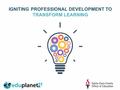 IGNITING PROFESSIONAL DEVELOPMENT TO TRANSFORM LEARNING.