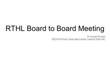 RTHL Board to Board Meeting Dr Andrew Everett SELHIN Primary Care Lead (Lanark, Leeds & Grenville)