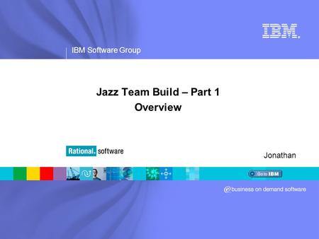 IBM Software Group ® Jazz Team Build – Part 1 Overview Jonathan.