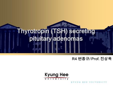 Towards Global Eminence K Y U N G H E E U N I V E R S I T Y Thyrotropin (TSH) secreting pituitary adenomas R4 변종규 / Prof. 진상욱.