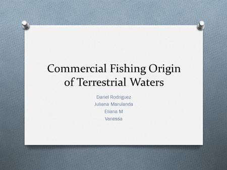 Commercial Fishing Origin of Terrestrial Waters Dariel Rodriguez Juliana Marulanda Eliana M Vanessa.