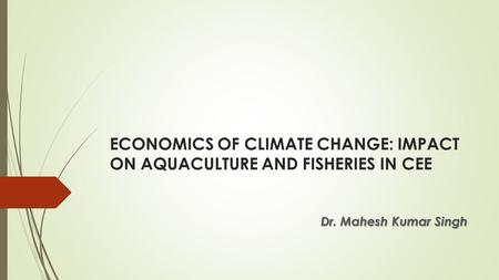 ECONOMICS OF CLIMATE CHANGE: IMPACT ON AQUACULTURE AND FISHERIES IN CEE Dr. Mahesh Kumar Singh.