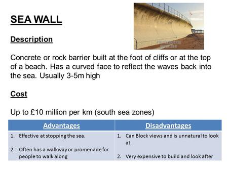 SEA WALL Description Concrete or rock barrier built at the foot of cliffs or at the top of a beach. Has a curved face to reflect the waves back into the.