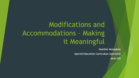 Modifications and Accommodations – Making it Meaningful Heather Monaghan Special Education Curriculum Specialist Alvin ISD.