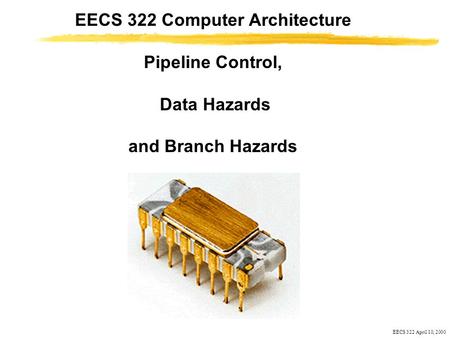 EECS 322 April 10, 2000 EECS 322 Computer Architecture Pipeline Control, Data Hazards and Branch Hazards.