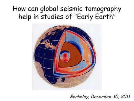 How can global seismic tomography help in studies of “Early Earth” Berkeley, December 10, 2011.