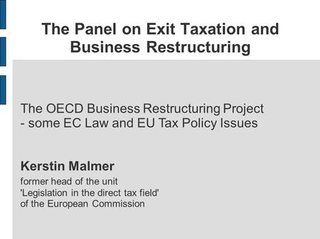 The Panel on Exit Taxation and Business Restructuring The OECD Business Restructuring Project - some EC Law and EU Tax Policy Issues Kerstin Malmer former.