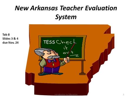 New Arkansas Teacher Evaluation System 1 TESS Tab 8 Slides 3 & 4 due Nov. 24 Introduction to Education.