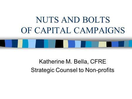 NUTS AND BOLTS OF CAPITAL CAMPAIGNS Katherine M. Bella, CFRE Strategic Counsel to Non-profits.