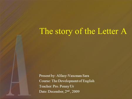 The story of the Letter A Present by: Alfasy-Vaxcman Sara Course: The Development of English Teacher: Pro. Penny Ur Date: December, 2 nd, 2009.