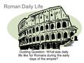 Roman Daily Life Guiding Question: What was daily life like for Romans during the early days of the empire?