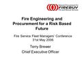 Fire Service Fleet Managers’ Conference 31st May 2006 Terry Brewer Chief Executive Officer Fire Engineering and Procurement for a Risk Based Future.