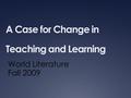 A Case for Change in Teaching and Learning World Literature Fall 2009.