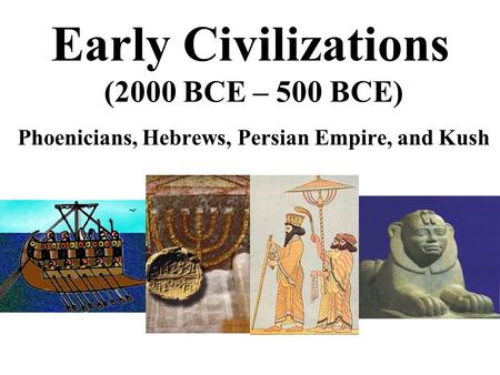 Early Civilizations (2000 BCE – 500 BCE) Phoenicians, Hebrews, Persian Empire, and Kush.