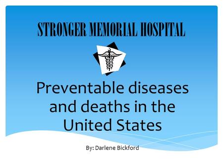 STRONGER MEMORIAL HOSPITAL Preventable diseases and deaths in the United States By: Darlene Bickford.