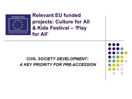 CIVIL SOCIETY DEVELOPMENT: A KEY PRIORITY FOR PRE-ACCESSION Relevant EU funded projects: Culture for All & Kids Festival – ‘Play for All’