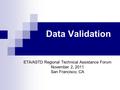 Data Validation ETA/ASTD Regional Technical Assistance Forum November 2, 2011 San Francisco, CA.