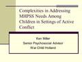 Complexities in Addressing MHPSS Needs Among Children in Settings of Active Conflict Ken Miller Senior Psychosocial Advisor War Child Holland.