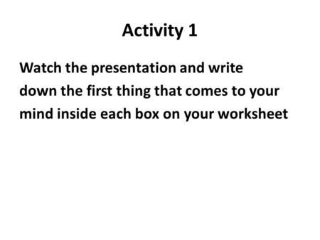 Activity 1 Watch the presentation and write down the first thing that comes to your mind inside each box on your worksheet.