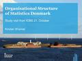 Organisational Structure of Statistics Denmark Study visit from ICBS 21. October Kirsten Wismer.