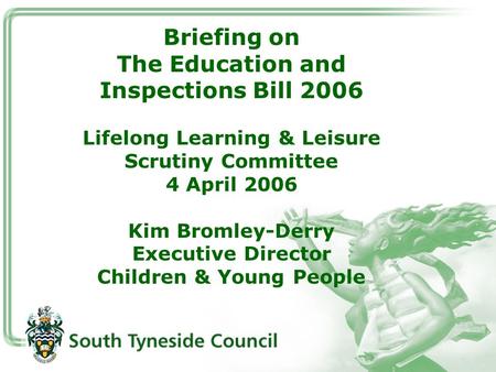 Briefing on The Education and Inspections Bill 2006 Lifelong Learning & Leisure Scrutiny Committee 4 April 2006 Kim Bromley-Derry Executive Director Children.