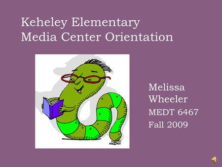 Keheley Elementary Media Center Orientation Melissa Wheeler MEDT 6467 Fall 2009.