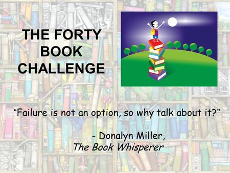 THE FORTY BOOK CHALLENGE “Failure is not an option, so why talk about it?” - Donalyn Miller, The Book Whisperer.