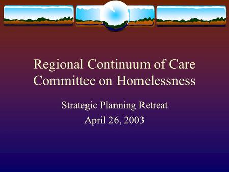 Regional Continuum of Care Committee on Homelessness Strategic Planning Retreat April 26, 2003.