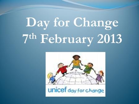 Day for Change 7 th February 2013. What is a Day for Change? Created by UNICEF more than 20 years ago. Learning about children around the world.