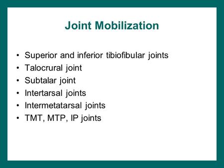 Joint Mobilization Superior and inferior tibiofibular joints Talocrural joint Subtalar joint Intertarsal joints Intermetatarsal joints TMT, MTP, IP joints.