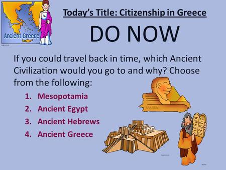 Today’s Title: Citizenship in Greece DO NOW If you could travel back in time, which Ancient Civilization would you go to and why? Choose from the following: