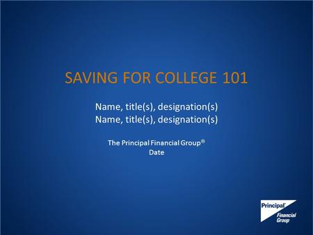 SAVING FOR COLLEGE 101 Name, title(s), designation(s) The Principal Financial Group  Date.