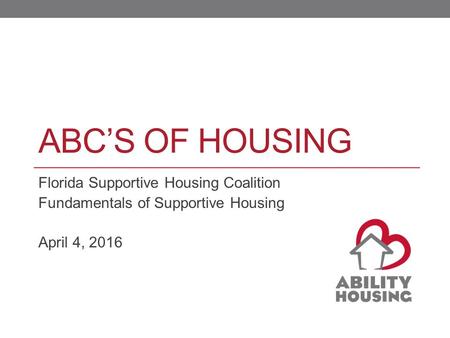 ABC’S OF HOUSING Florida Supportive Housing Coalition Fundamentals of Supportive Housing April 4, 2016 abilityhousing.org.