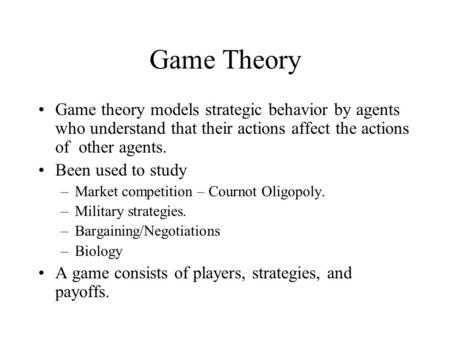 Game Theory Game theory models strategic behavior by agents who understand that their actions affect the actions of other agents. Been used to study –Market.