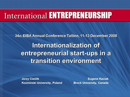 34 th EIBA Annual Conference Tallinn, 11-13 December 2008 Internationalization of entrepreneurial start-ups in a transition environment Jerzy Cieślik Eugene.