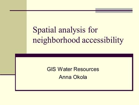 Spatial analysis for neighborhood accessibility GIS Water Resources Anna Okola.